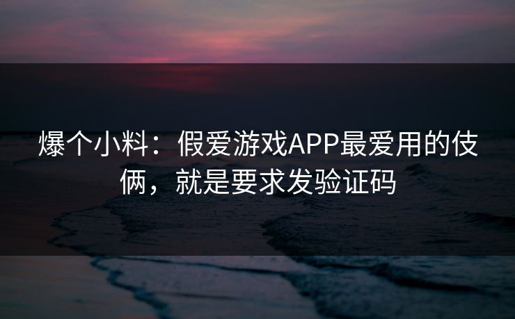 爆个小料：假爱游戏APP最爱用的伎俩，就是要求发验证码