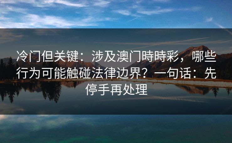 冷门但关键：涉及澳门時時彩，哪些行为可能触碰法律边界？一句话：先停手再处理