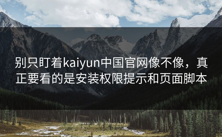 别只盯着kaiyun中国官网像不像，真正要看的是安装权限提示和页面脚本