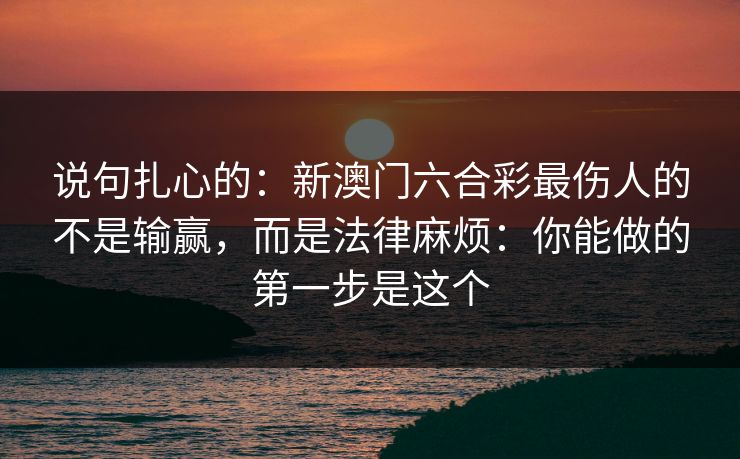 说句扎心的：新澳门六合彩最伤人的不是输赢，而是法律麻烦：你能做的第一步是这个