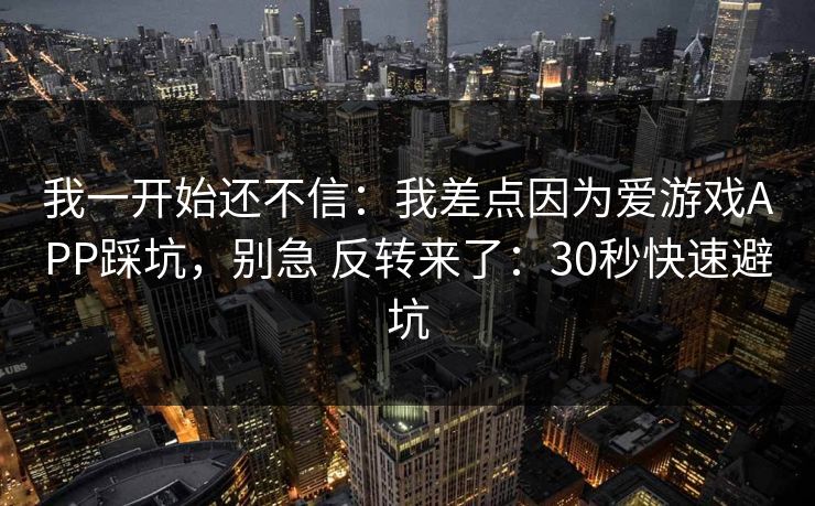 我一开始还不信：我差点因为爱游戏APP踩坑，别急 反转来了：30秒快速避坑