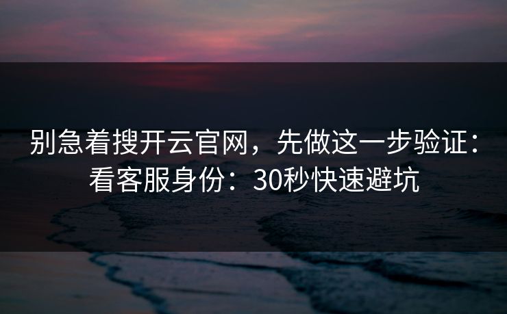 别急着搜开云官网，先做这一步验证：看客服身份：30秒快速避坑