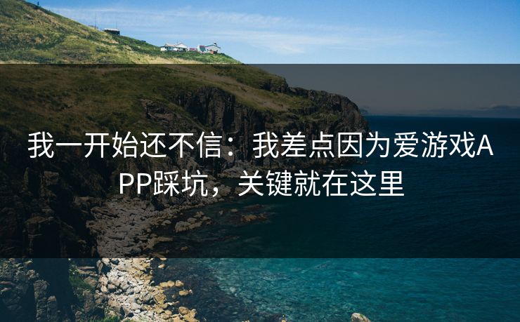 我一开始还不信：我差点因为爱游戏APP踩坑，关键就在这里