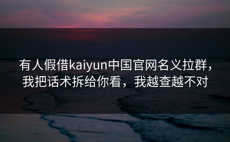 有人假借kaiyun中国官网名义拉群，我把话术拆给你看，我越查越不对