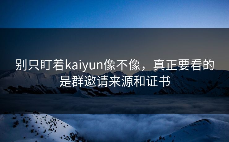 别只盯着kaiyun像不像，真正要看的是群邀请来源和证书