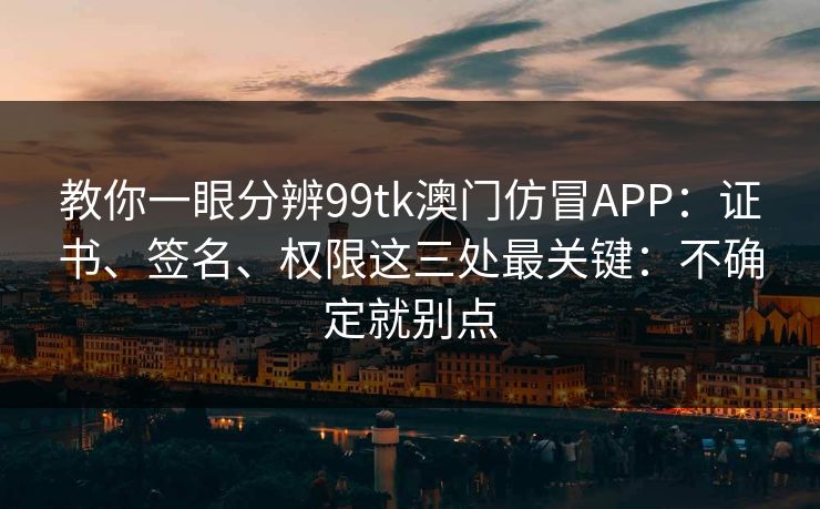 教你一眼分辨99tk澳门仿冒APP：证书、签名、权限这三处最关键：不确定就别点