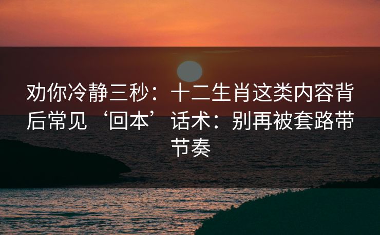 劝你冷静三秒:十二生肖这类内容背后常见‘回本’话术:别再被套路带节奏 劝你冷静三秒:十二生肖这类内容背后常见‘回本’话术:别再被套路带节奏