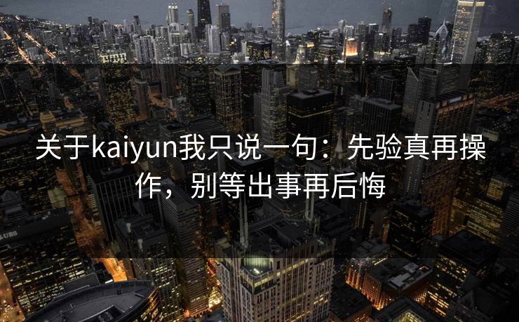 关于kaiyun我只说一句：先验真再操作，别等出事再后悔
