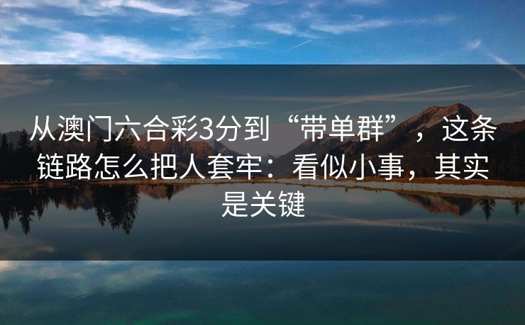 从澳门六合彩3分到“带单群”，这条链路怎么把人套牢：看似小事，其实是关键