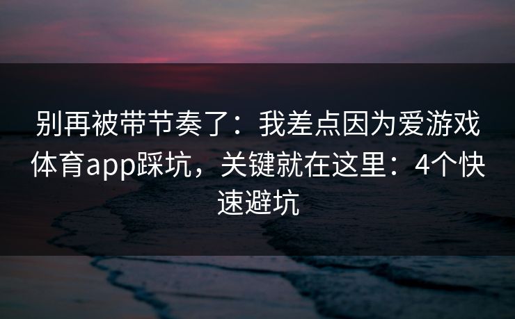 别再被带节奏了：我差点因为爱游戏体育app踩坑，关键就在这里：4个快速避坑