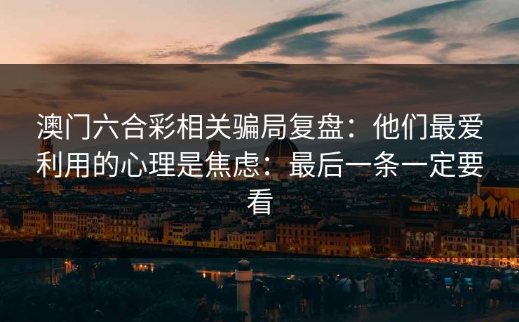 澳门六合彩相关骗局复盘:他们最爱利用的心理是焦虑:最后一条一定要看 澳门六合彩相关骗局复盘:他们最爱利用的心理是焦虑:最后一条一定要看