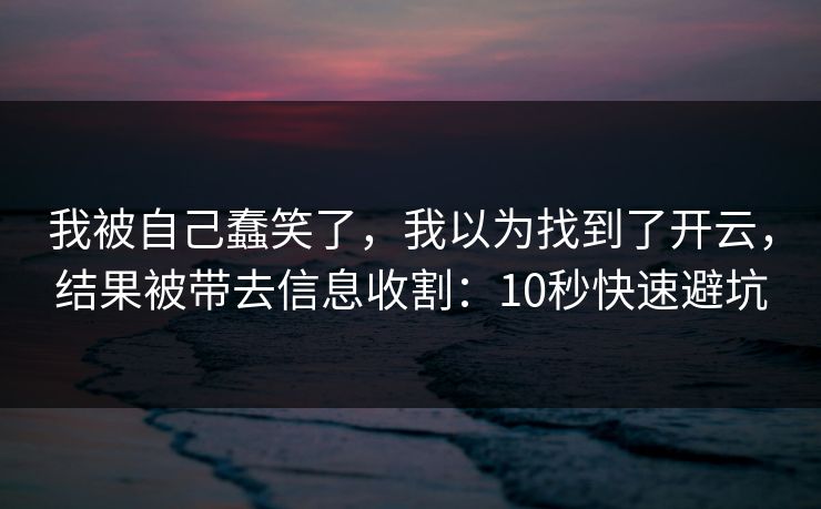我被自己蠢笑了，我以为找到了开云，结果被带去信息收割：10秒快速避坑