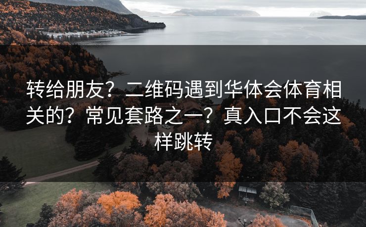 转给朋友？二维码遇到华体会体育相关的？常见套路之一？真入口不会这样跳转