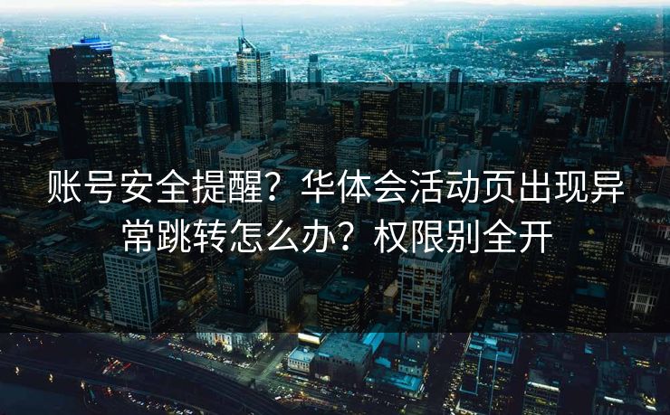 账号安全提醒？华体会活动页出现异常跳转怎么办？权限别全开