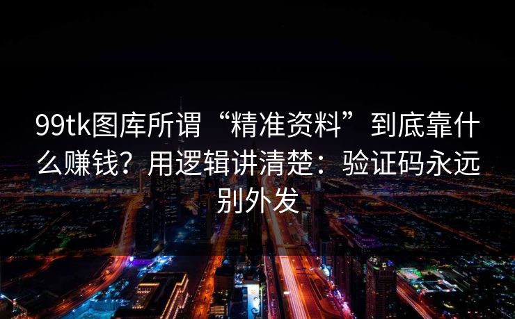 99tk图库所谓“精准资料”到底靠什么赚钱？用逻辑讲清楚：验证码永远别外发