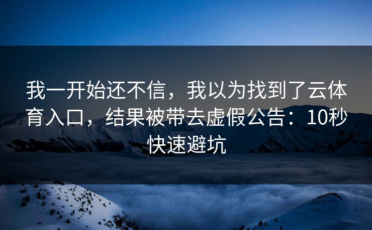 我一开始还不信，我以为找到了云体育入口，结果被带去虚假公告：10秒快速避坑