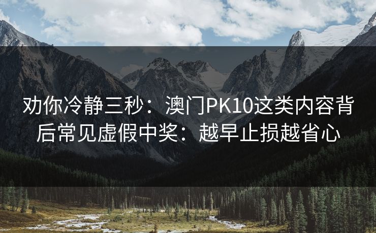 劝你冷静三秒:澳门PK10这类内容背后常见虚假中奖:越早止损越省心 劝你冷静三秒:澳门PK10这类内容背后常见虚假中奖:越早止损越省心